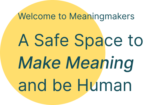 Welcome to Meaningmakers. A Safe Space to Make Meaning and be Human.
